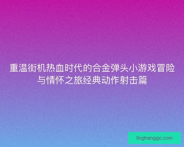 重温街机热血时代的合金弹头小游戏冒险与情怀之旅经典动作射击篇