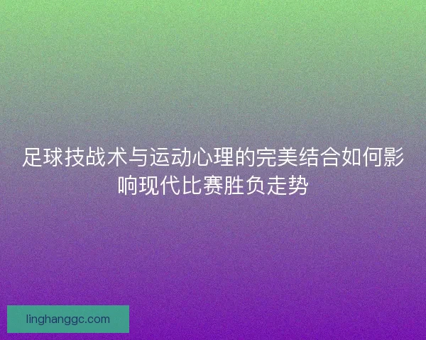 足球技战术与运动心理的完美结合如何影响现代比赛胜负走势 足球技战术与运动心理的完美结合如何影响现代比赛胜负走势