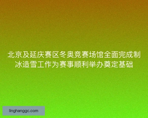 北京及延庆赛区冬奥竞赛场馆全面完成制冰造雪工作为赛事顺利举办奠定基础