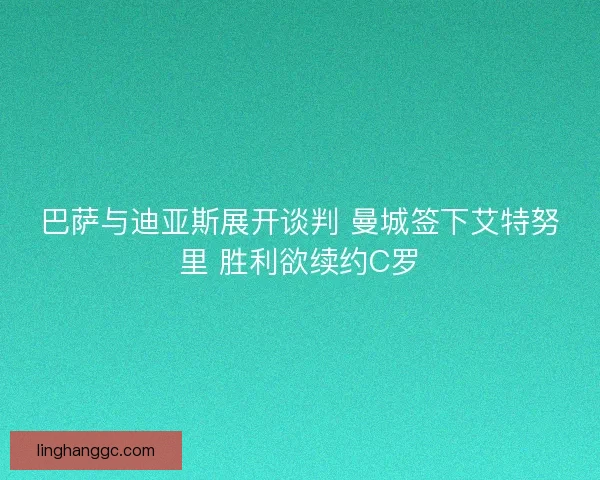 巴萨与迪亚斯展开谈判 曼城签下艾特努里 胜利欲续约C罗 巴萨与迪亚斯展开谈判 曼城签下艾特努里 胜利欲续约C罗