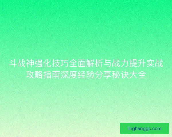 斗战神强化技巧全面解析与战力提升实战攻略指南深度经验分享秘诀大全