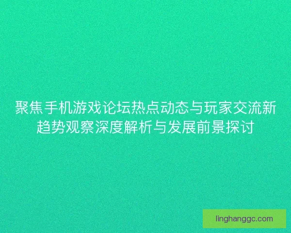 聚焦手机游戏论坛热点动态与玩家交流新趋势观察深度解析与发展前景探讨 聚焦手机游戏论坛热点动态与玩家交流新趋势观察深度解析与发展前景探讨