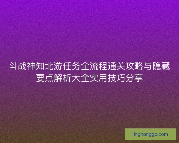 斗战神知北游任务全流程通关攻略与隐藏要点解析大全实用技巧分享