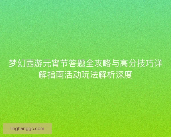 梦幻西游元宵节答题全攻略与高分技巧详解指南活动玩法解析深度