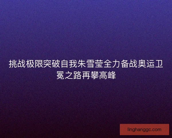 挑战极限突破自我朱雪莹全力备战奥运卫冕之路再攀高峰 挑战极限突破自我朱雪莹全力备战奥运卫冕之路再攀高峰