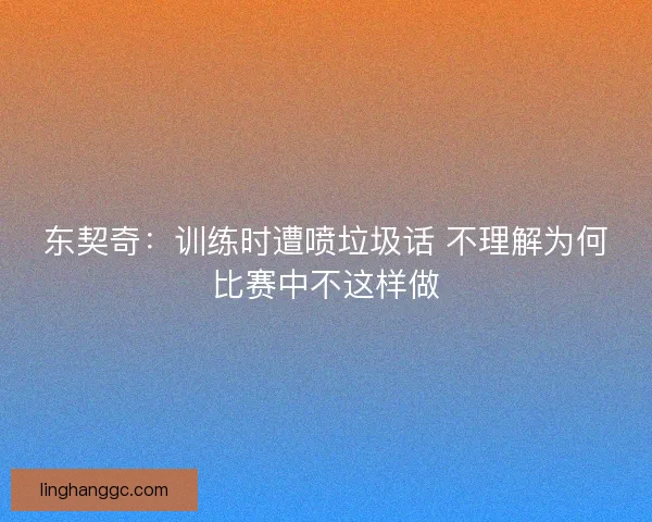 东契奇：训练时遭喷垃圾话 不理解为何比赛中不这样做