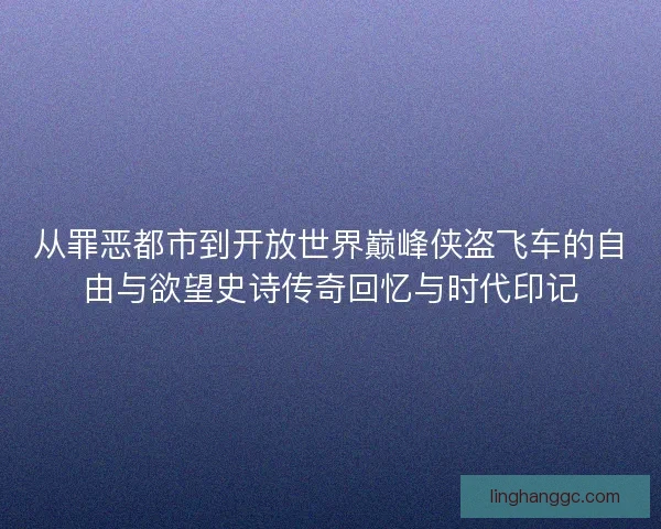从罪恶都市到开放世界巅峰侠盗飞车的自由与欲望史诗传奇回忆与时代印记