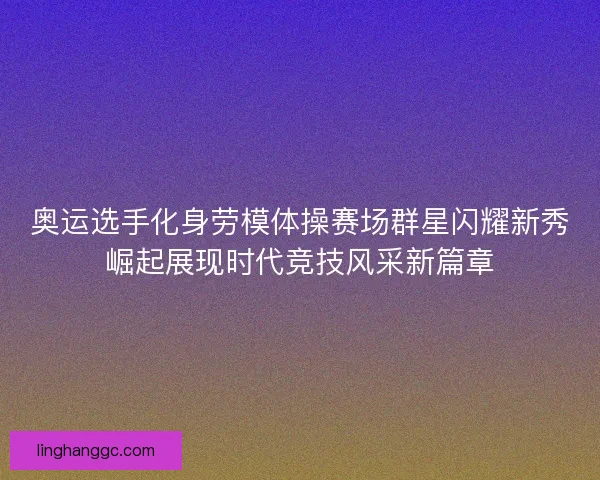 奥运选手化身劳模体操赛场群星闪耀新秀崛起展现时代竞技风采新篇章 奥运选手化身劳模体操赛场群星闪耀新秀崛起展现时代竞技风采新篇章