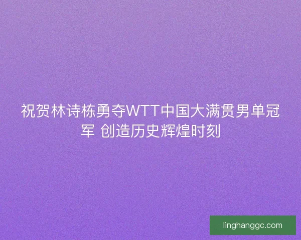 祝贺林诗栋勇夺WTT中国大满贯男单冠军 创造历史辉煌时刻