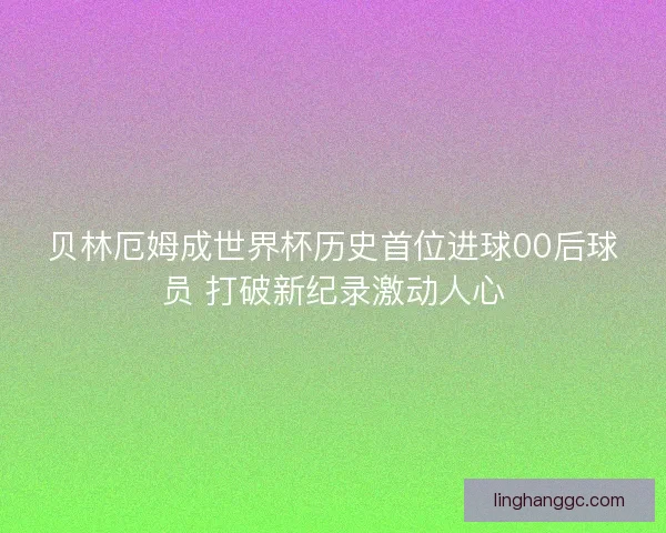 贝林厄姆成世界杯历史首位进球00后球员 打破新纪录激动人心