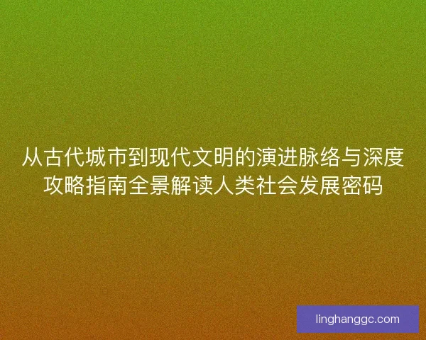 从古代城市到现代文明的演进脉络与深度攻略指南全景解读人类社会发展密码 从古代城市到现代文明的演进脉络与深度攻略指南全景解读人类社会发展密码