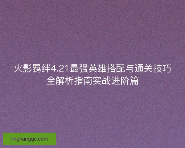 火影羁绊4.21最强英雄搭配与通关技巧全解析指南实战进阶篇 火影羁绊4.21最强英雄搭配与通关技巧全解析指南实战进阶篇
